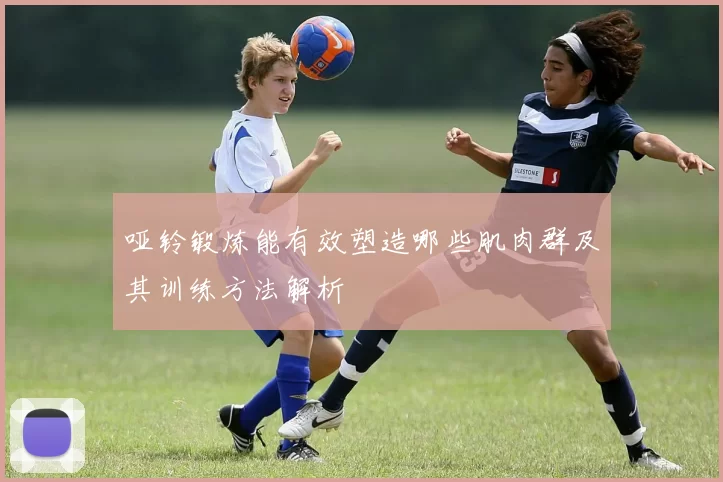 哑铃锻炼能有效塑造哪些肌肉群及其训练方法解析